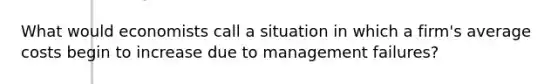 What would economists call a situation in which a firm's average costs begin to increase due to management failures?