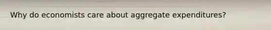 Why do economists care about aggregate expenditures?