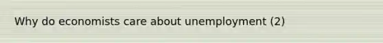 Why do economists care about unemployment (2)