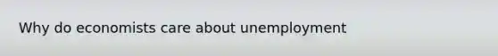 Why do economists care about unemployment