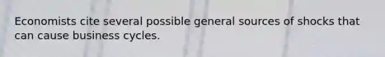 Economists cite several possible general sources of shocks that can cause business cycles.