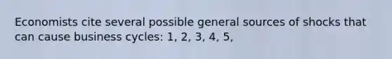 Economists cite several possible general sources of shocks that can cause business cycles: 1, 2, 3, 4, 5,