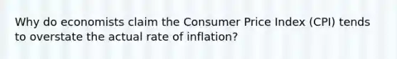 Why do economists claim the Consumer Price Index (CPI) tends to overstate the actual rate of inflation?