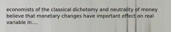 economists of the classical dichotomy and neutrality of money believe that monetary changes have important effect on real variable in....