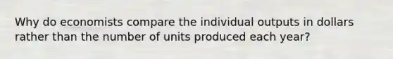 Why do economists compare the individual outputs in dollars rather than the number of units produced each year?