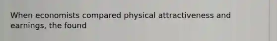 When economists compared physical attractiveness and earnings, the found