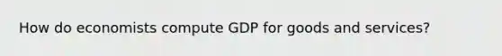 How do economists compute GDP for goods and services?