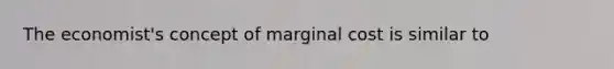 The economist's concept of marginal cost is similar to