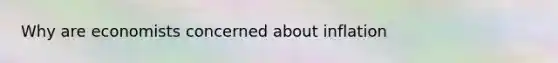 Why are economists concerned about inflation