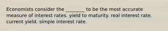 Economists consider the ________ to be the most accurate measure of interest rates. yield to maturity. real interest rate. current yield. simple interest rate.