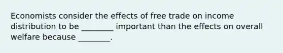 Economists consider the effects of free trade on income distribution to be ________ important than the effects on overall welfare because ________.