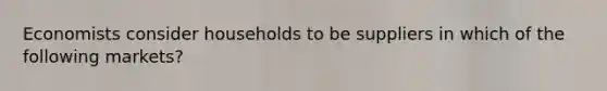Economists consider households to be suppliers in which of the following markets?