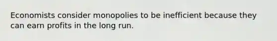 Economists consider monopolies to be inefficient because they can earn profits in the long run.