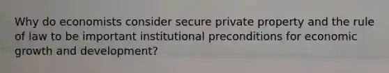 Why do economists consider secure private property and the rule of law to be important institutional preconditions for economic growth and development?