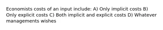 Economists costs of an input include: A) Only implicit costs B) Only explicit costs C) Both implicit and explicit costs D) Whatever managements wishes