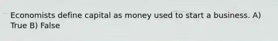 Economists define capital as money used to start a business. A) True B) False