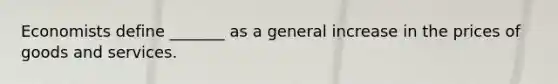 Economists define _______ as a general increase in the prices of goods and services.