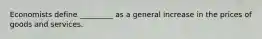 Economists define _________ as a general increase in the prices of goods and services.