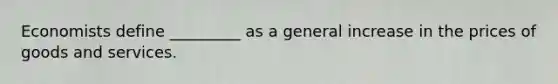 Economists define _________ as a general increase in the prices of goods and services.
