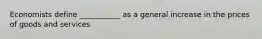 Economists define ___________ as a general increase in the prices of goods and services