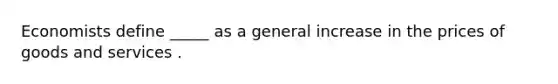 Economists define _____ as a general increase in the prices of goods and services .