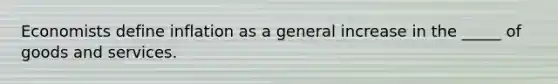 Economists define inflation as a general increase in the _____ of goods and services.