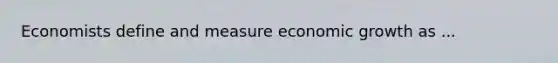 Economists define and measure economic growth as ...