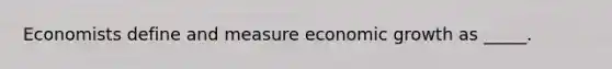 Economists define and measure economic growth as _____.