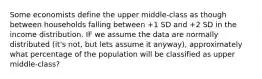 Some economists define the upper middle-class as though between households falling between +1 SD and +2 SD in the income distribution. IF we assume the data are normally distributed (it's not, but lets assume it anyway), approximately what percentage of the population will be classified as upper middle-class?