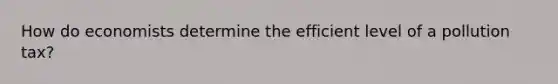 How do economists determine the efficient level of a pollution tax?