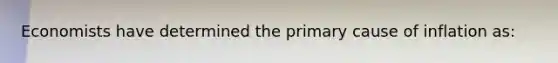 Economists have determined the primary cause of inflation as: