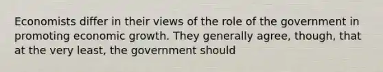 Economists differ in their views of the role of the government in promoting economic growth. They generally agree, though, that at the very least, the government should