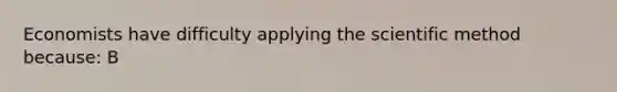 Economists have difficulty applying the scientific method because: B