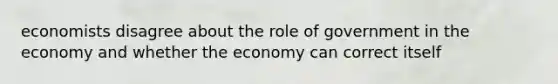 economists disagree about the role of government in the economy and whether the economy can correct itself