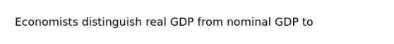 Economists distinguish real GDP from nominal GDP to