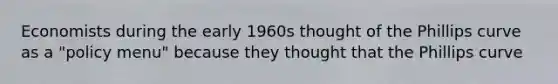 Economists during the early 1960s thought of the Phillips curve as a​ "policy menu" because they thought that the Phillips curve