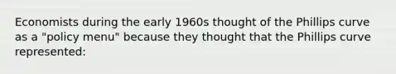 Economists during the early 1960s thought of the <a href='https://www.questionai.com/knowledge/kmsSu2PuWx-phillips-curve' class='anchor-knowledge'>phillips curve</a> as a "policy menu" because they thought that the Phillips curve represented: