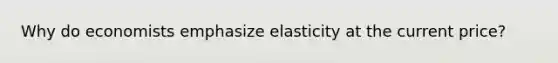 Why do economists emphasize elasticity at the current price?