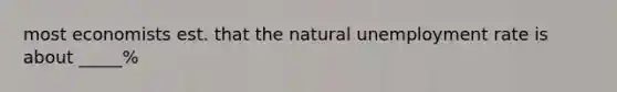 most economists est. that the natural unemployment rate is about _____%