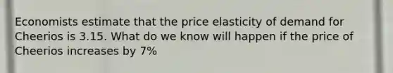 Economists estimate that the price elasticity of demand for Cheerios is 3.15. What do we know will happen if the price of Cheerios increases by 7%