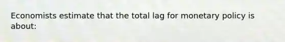 Economists estimate that the total lag for monetary policy is about: