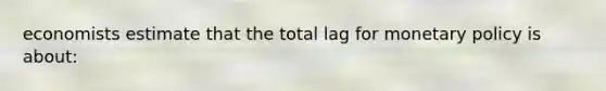 economists estimate that the total lag for <a href='https://www.questionai.com/knowledge/kEE0G7Llsx-monetary-policy' class='anchor-knowledge'>monetary policy</a> is about: