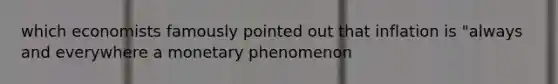 which economists famously pointed out that inflation is "always and everywhere a monetary phenomenon