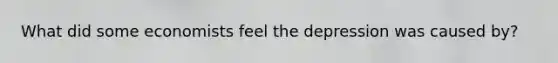 What did some economists feel the depression was caused by?