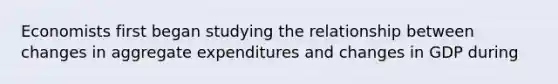 Economists first began studying the relationship between changes in aggregate expenditures and changes in GDP during