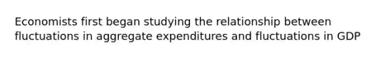 Economists first began studying the relationship between fluctuations in aggregate expenditures and fluctuations in GDP