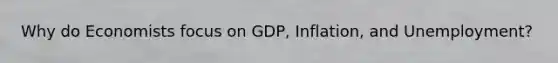 Why do Economists focus on GDP, Inflation, and Unemployment?