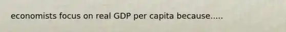 economists focus on real GDP per capita because.....