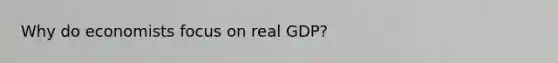 Why do economists focus on real GDP?