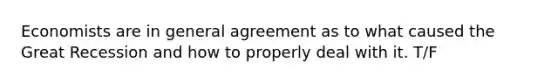 Economists are in general agreement as to what caused the Great Recession and how to properly deal with it. T/F